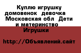 Куплю игрушку домовенок (девочка)  - Московская обл. Дети и материнство » Игрушки   